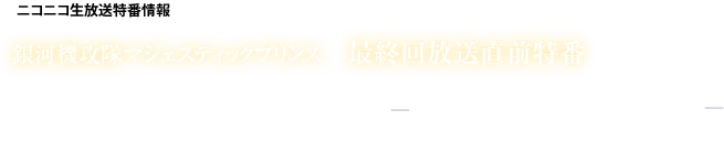 ニコニコ生放送特番情報
銀河機攻隊マジェスティックプリンス 最終回放送直前特番
 ザンネンな生“ナマ” ＶＯＬ．２
【第１９話～第２３話 一挙配信付き】
